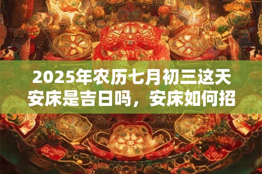 2025年农历七月初三这天安床是吉日吗，安床如何招财？