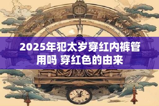 2025年犯太岁穿红内裤管用吗 穿红色的由来