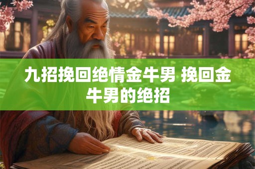 九招挽回绝情金牛男 挽回金牛男的绝招 九招挽回绝情金牛男 挽回金牛男的绝招