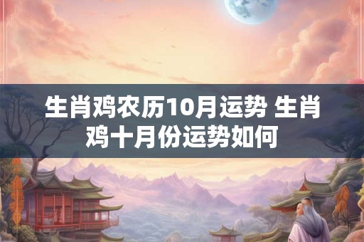 生肖鸡农历10月运势 生肖鸡十月份运势如何