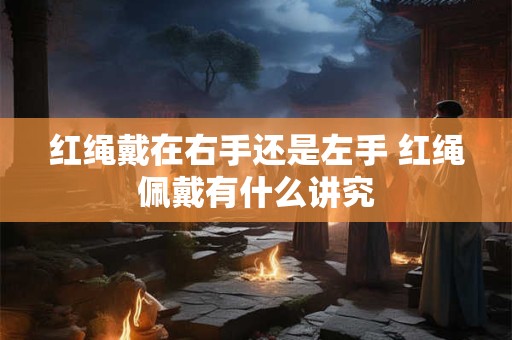 红绳戴在右手还是左手 红绳佩戴有什么讲究