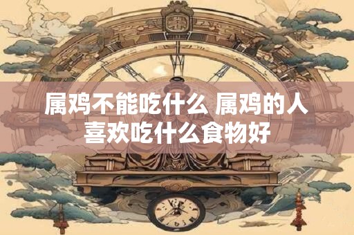 属鸡不能吃什么 属鸡的人喜欢吃什么食物好