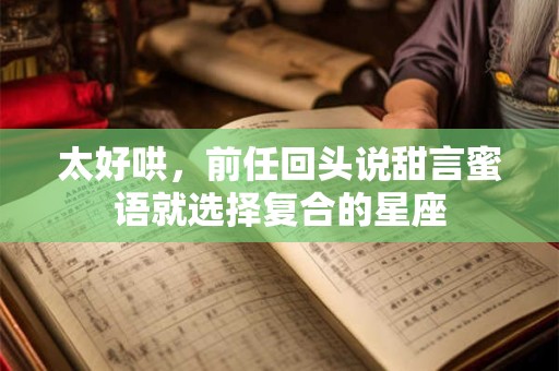 太好哄，前任回头说甜言蜜语就选择复合的星座