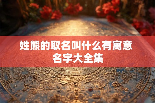 姓熊的取名叫什么有寓意 名字大全集