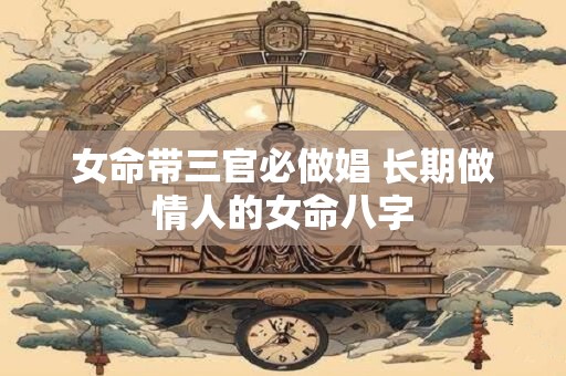 女命带三官必做娼 长期做情人的女命八字