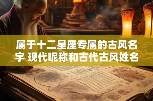 属于十二星座专属的古风名字 现代昵称和古代古风姓名