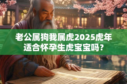 老公属狗我属虎2025虎年适合怀孕生虎宝宝吗？