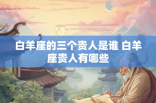 白羊座的三个贵人是谁 白羊座贵人有哪些