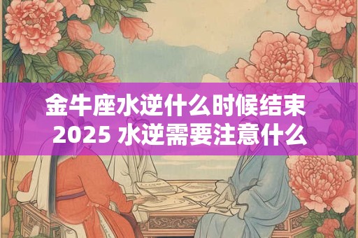 金牛座水逆什么时候结束 2025 水逆需要注意什么