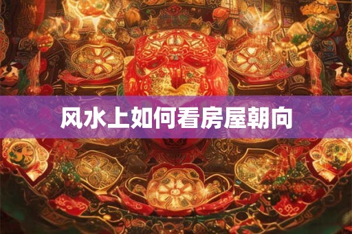 风水上如何看房屋朝向