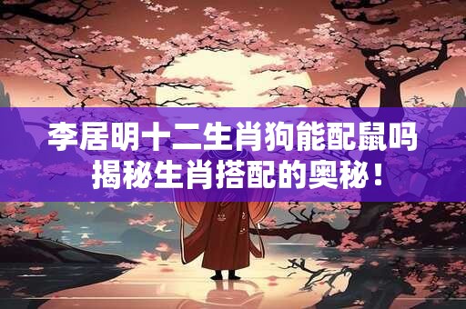 李居明十二生肖狗能配鼠吗 揭秘生肖搭配的奥秘！