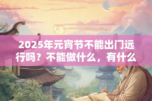 2025年元宵节不能出门远行吗？不能做什么，有什么影响？