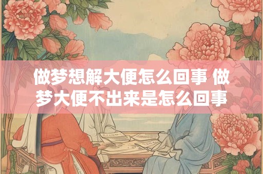 做梦想解大便怎么回事 做梦大便不出来是怎么回事