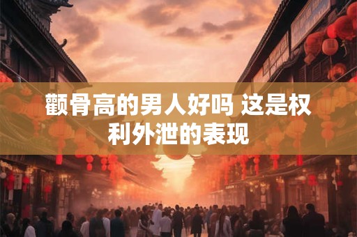 颧骨高的男人好吗 这是权利外泄的表现
