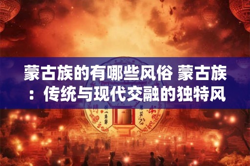 蒙古族的有哪些风俗 蒙古族：传统与现代交融的独特风俗