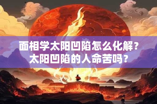 面相学太阳凹陷怎么化解?太阳凹陷的人命苦吗? 面相学太阳凹陷怎么化解?太阳凹陷的人命苦吗?