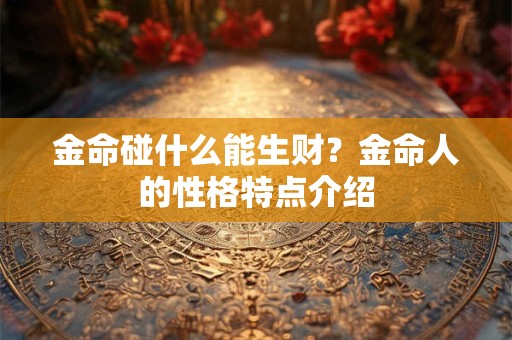 金命碰什么能生财?金命人的性格特点介绍 金命碰什么能生财?金命人的性格特点介绍