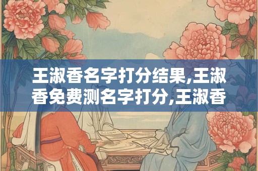 王淑香名字打分结果,王淑香免费测名字打分,王淑香周易免费测名字打分
