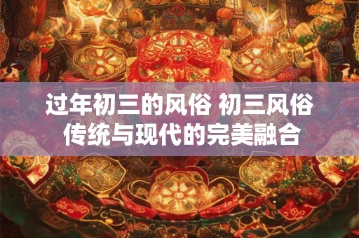 过年初三的风俗 初三风俗 传统与现代的完美融合