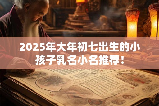 2025年大年初七出生的小孩子乳名小名推荐！