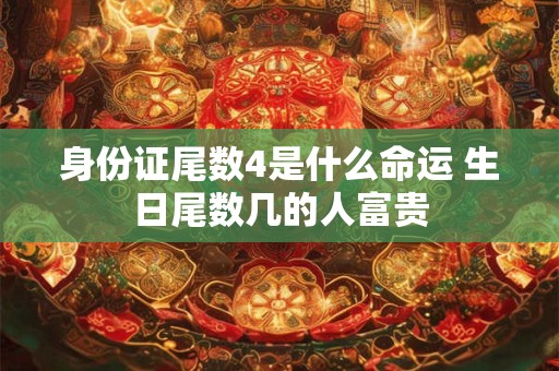 身份证尾数4是什么命运 生日尾数几的人富贵