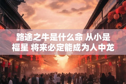 路途之牛是什么命 从小是福星 将来必定能成为人中龙凤
