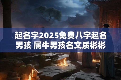 起名字2025免费八字起名男孩 属牛男孩名文质彬彬鉴赏