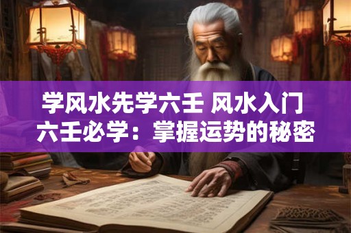 学风水先学六壬 风水入门 六壬必学：掌握运势的秘密武器