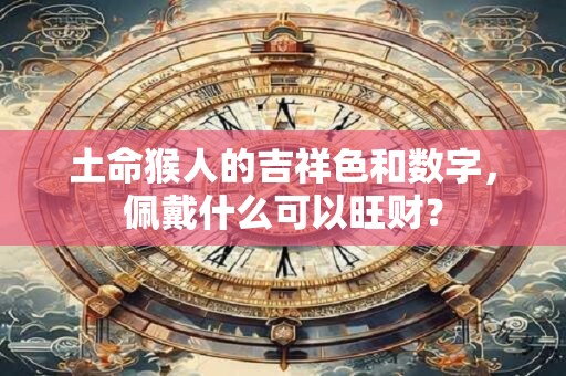 土命猴人的吉祥色和数字,佩戴什么可以旺财? 土命猴人的吉祥色和数字,佩戴什么可以旺财?