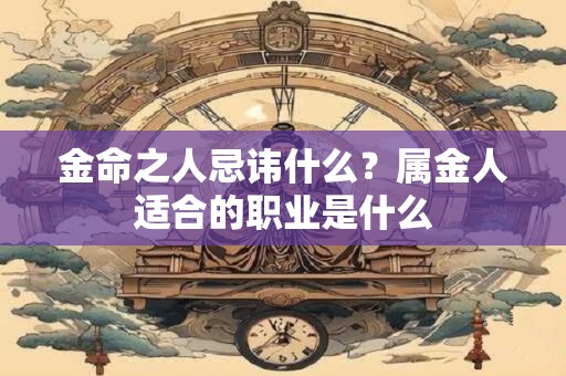 金命之人忌讳什么？属金人适合的职业是什么