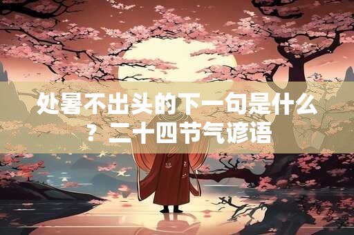 处暑不出头的下一句是什么？二十四节气谚语