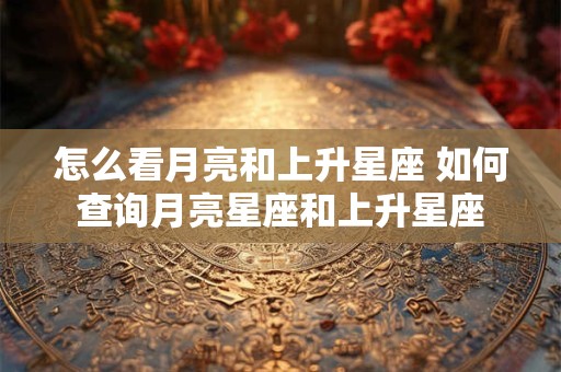 怎么看月亮和上升星座 如何查询月亮星座和上升星座