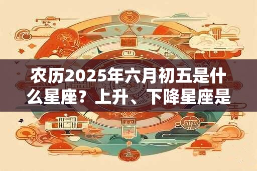 农历2025年六月初五是什么星座？上升、下降星座是什么？