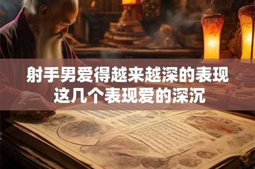 射手男爱得越来越深的表现 这几个表现爱的深沉