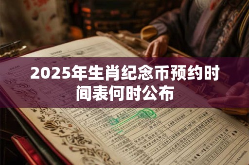 2025年生肖纪念币预约时间表何时公布