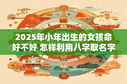 2025年小年出生的女孩命好不好 怎样利用八字取名字
