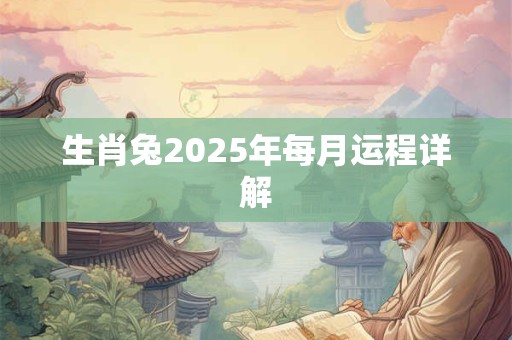生肖兔2025年每月运程详解 生肖兔2025年每月运程详解
