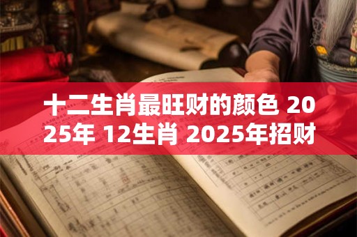 十二生肖最旺财的颜色 2025年 12生肖 2025年招财颜色大全