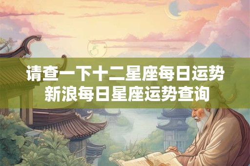 请查一下十二星座每日运势 新浪每日星座运势查询