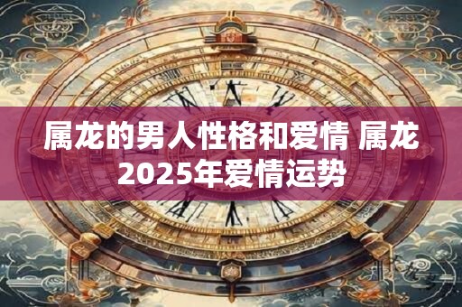 属龙的男人性格和爱情 属龙2025年爱情运势