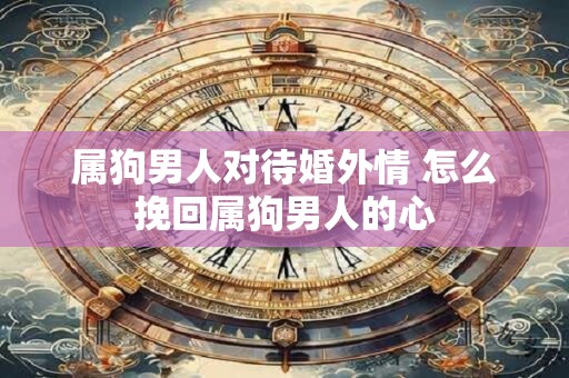 属狗男人对待婚外情 怎么挽回属狗男人的心