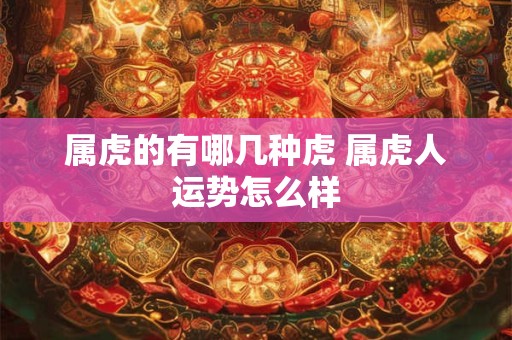 属虎的有哪几种虎 属虎人运势怎么样
