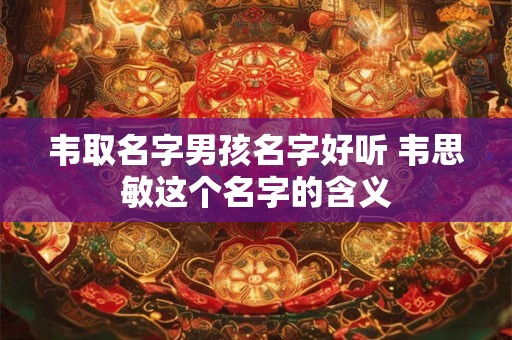 韦取名字男孩名字好听 韦思敏这个名字的含义