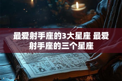 最爱射手座的3大星座 最爱射手座的三个星座