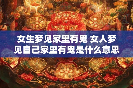 女生梦见家里有鬼 女人梦见自己家里有鬼是什么意思