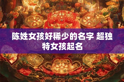 陈姓女孩好稀少的名字 超独特女孩起名