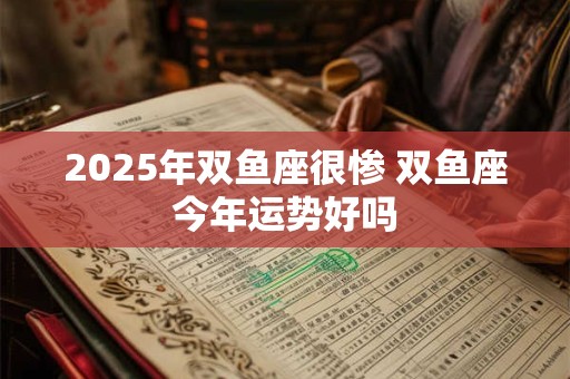 2025年双鱼座很惨 双鱼座今年运势好吗