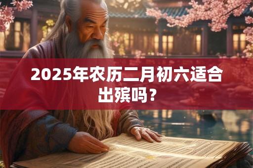 2025年农历二月初六适合出殡吗？