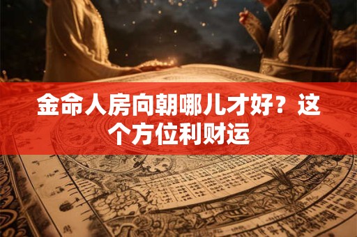 金命人房向朝哪儿才好？这个方位利财运