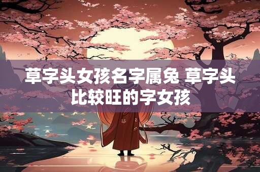 草字头女孩名字属兔 草字头比较旺的字女孩
